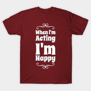 When I'm acting I'm happy T-Shirt